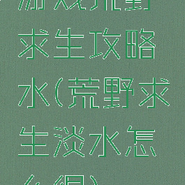 游戏荒野求生攻略水(荒野求生淡水怎么得)