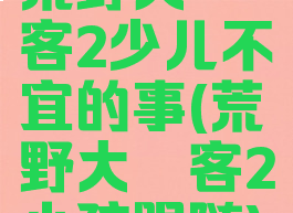 荒野大镖客2少儿不宜的事(荒野大镖客2小孩跟随)