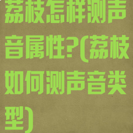 荔枝怎样测声音属性?(荔枝如何测声音类型)