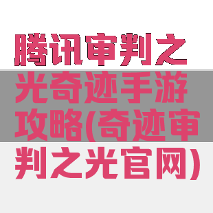 腾讯审判之光奇迹手游攻略(奇迹审判之光官网)