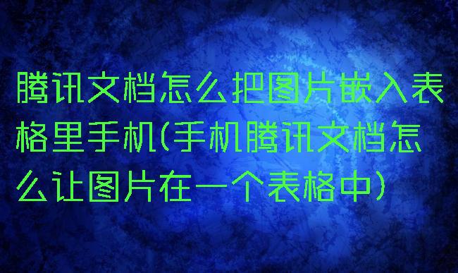 腾讯文档怎么把图片嵌入表格里手机(手机腾讯文档怎么让图片在一个表格中)