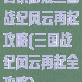 腾讯游戏三国战纪风云再起攻略(三国战纪风云再起全攻略)