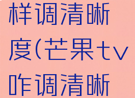 芒果tv怎样调清晰度(芒果tv咋调清晰度)