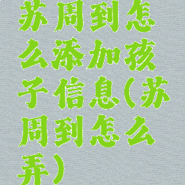 苏周到怎么添加孩子信息(苏周到怎么弄)