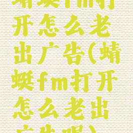 蜻蜓fm打开怎么老出广告(蜻蜓fm打开怎么老出广告呢)