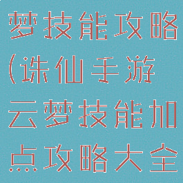 诛仙手游云梦技能攻略(诛仙手游云梦技能加点攻略大全)