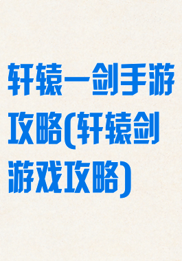 轩辕一剑手游攻略(轩辕剑游戏攻略)