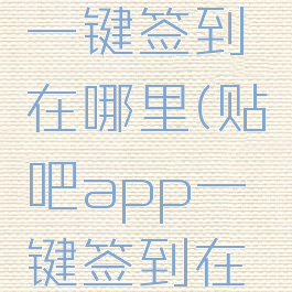 贴吧app一键签到在哪里(贴吧app一键签到在哪里打开)