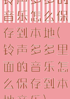 铃声多多的音乐怎么保存到本地(铃声多多里面的音乐怎么保存到本地音乐)