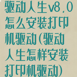 驱动人生v8.0怎么安装打印机驱动(驱动人生怎样安装打印机驱动)