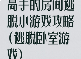 高手的房间逃脱小游戏攻略(逃脱卧室游戏)