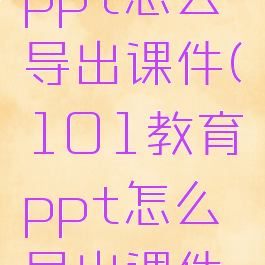 101教育ppt怎么导出课件(101教育ppt怎么导出课件到u盘)