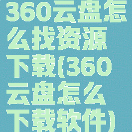 360云盘怎么找资源下载(360云盘怎么下载软件)