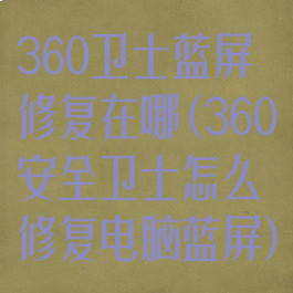 360卫士蓝屏修复在哪(360安全卫士怎么修复电脑蓝屏)