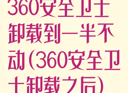 360安全卫士卸载到一半不动(360安全卫士卸载之后)