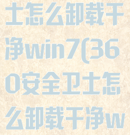 360安全卫士怎么卸载干净win7(360安全卫士怎么卸载干净win10)