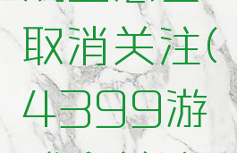 4399游戏盒怎么取消关注(4399游戏盒关注公众号)