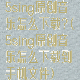 5sing原创音乐怎么下载?(5sing原创音乐怎么下载到手机文件)