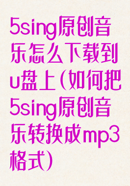 5sing原创音乐怎么下载到u盘上(如何把5sing原创音乐转换成mp3格式)