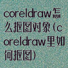 coreldraw怎么抠图对象(coreldraw里如何抠图)