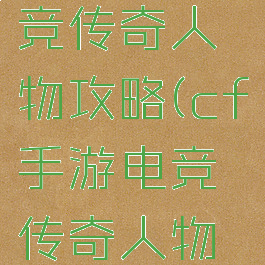 cf手游电竞传奇人物攻略(cf手游电竞传奇人物攻略最新)