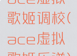 ace虚拟歌姬调校(ace虚拟歌姬乐谱)