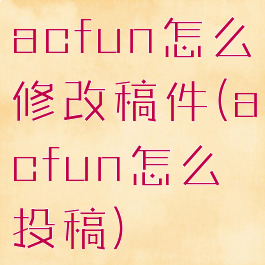 acfun怎么修改稿件(acfun怎么投稿)