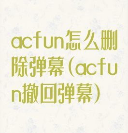 acfun怎么删除弹幕(acfun撤回弹幕)