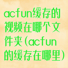 acfun缓存的视频在哪个文件夹(acfun的缓存在哪里)