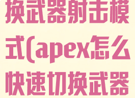 apex怎么切换武器射击模式(apex怎么快速切换武器)