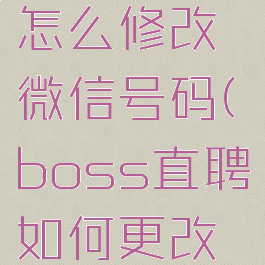 boss直聘怎么修改微信号码(boss直聘如何更改微信号码)