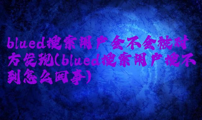 blued搜索用户会不会被对方发现(blued搜索用户搜不到怎么回事)