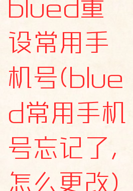 blued重设常用手机号(blued常用手机号忘记了,怎么更改)