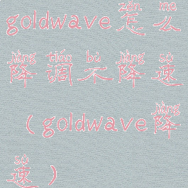 goldwave怎么降调不降速(goldwave降速)