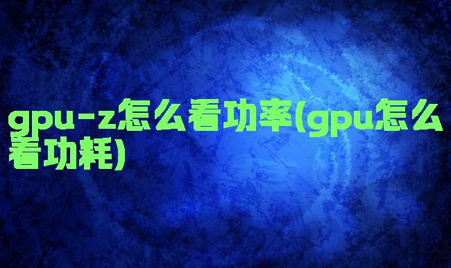 gpu-z怎么看功率(gpu怎么看功耗)