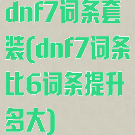 dnf7词条套装(dnf7词条比6词条提升多大)