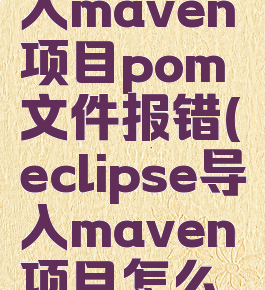 eclipse导入maven项目pom文件报错(eclipse导入maven项目怎么运行)