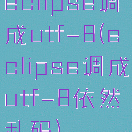 eclipse调成utf-8(eclipse调成utf-8依然乱码)