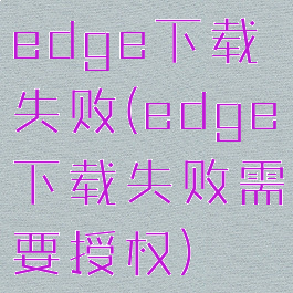 edge下载失败(edge下载失败需要授权)