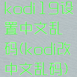 kodi19设置中文乱码(kodi改中文乱码)