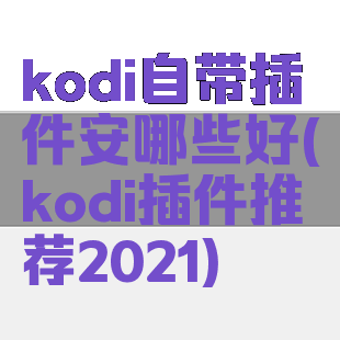 kodi自带插件安哪些好(kodi插件推荐2021)