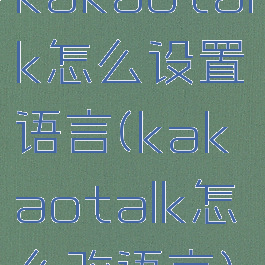 kakaotalk怎么设置语言(kakaotalk怎么改语言)