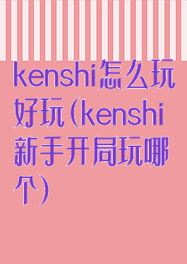 kenshi怎么玩好玩(kenshi新手开局玩哪个)