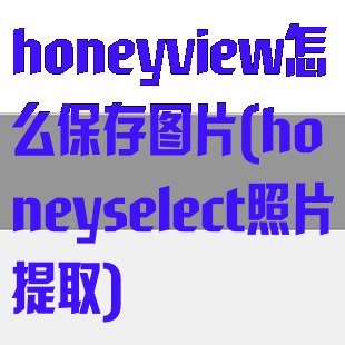 honeyview怎么保存图片(honeyselect照片提取)