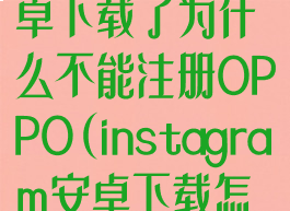 instagram安卓下载了为什么不能注册OPPO(instagram安卓下载怎么注册不了)