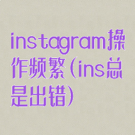 instagram操作频繁(ins总是出错)