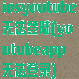 iosyoutube无法登陆(youtubeapp无法登录)