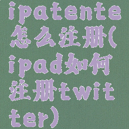 ipatente怎么注册(ipad如何注册twitter)