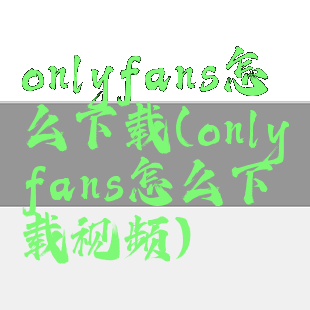 onlyfans怎么下载(onlyfans怎么下载视频)