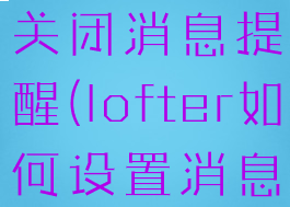 lofter怎么关闭消息提醒(lofter如何设置消息提醒)